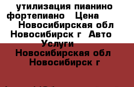 утилизация пианино фортепиано › Цена ­ 3 500 - Новосибирская обл., Новосибирск г. Авто » Услуги   . Новосибирская обл.,Новосибирск г.